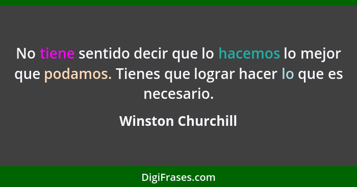 No tiene sentido decir que lo hacemos lo mejor que podamos. Tienes que lograr hacer lo que es necesario.... - Winston Churchill