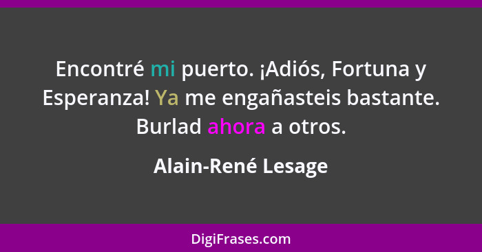 Encontré mi puerto. ¡Adiós, Fortuna y Esperanza! Ya me engañasteis bastante. Burlad ahora a otros.... - Alain-René Lesage