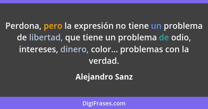 Perdona, pero la expresión no tiene un problema de libertad, que tiene un problema de odio, intereses, dinero, color... problemas con... - Alejandro Sanz