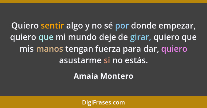 Quiero sentir algo y no sé por donde empezar, quiero que mi mundo deje de girar, quiero que mis manos tengan fuerza para dar, quiero a... - Amaia Montero