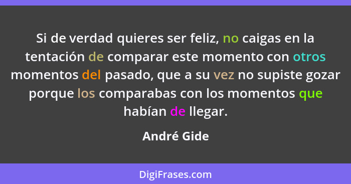 Si de verdad quieres ser feliz, no caigas en la tentación de comparar este momento con otros momentos del pasado, que a su vez no supiste... - André Gide