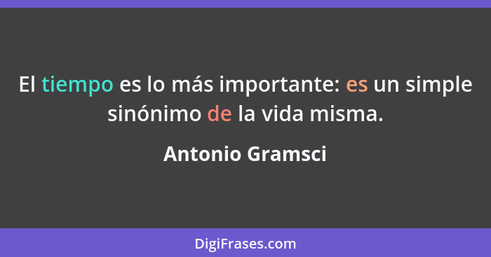 El tiempo es lo más importante: es un simple sinónimo de la vida misma.... - Antonio Gramsci