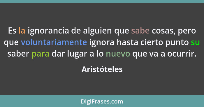 Es la ignorancia de alguien que sabe cosas, pero que voluntariamente ignora hasta cierto punto su saber para dar lugar a lo nuevo que va... - Aristóteles