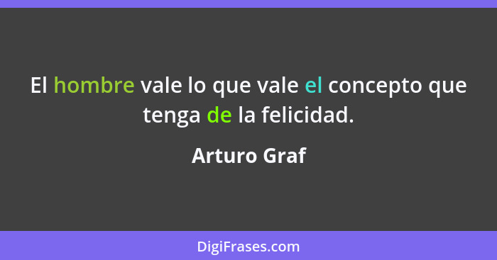 El hombre vale lo que vale el concepto que tenga de la felicidad.... - Arturo Graf