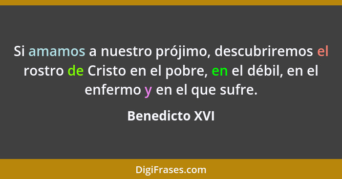 Si amamos a nuestro prójimo, descubriremos el rostro de Cristo en el pobre, en el débil, en el enfermo y en el que sufre.... - Benedicto XVI