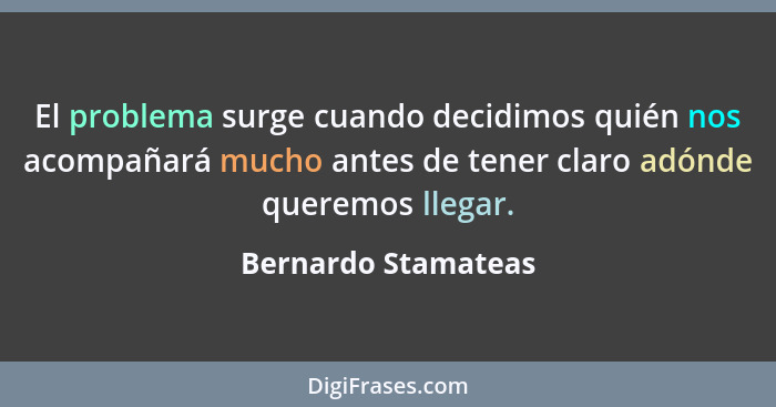 El problema surge cuando decidimos quién nos acompañará mucho antes de tener claro adónde queremos llegar.... - Bernardo Stamateas