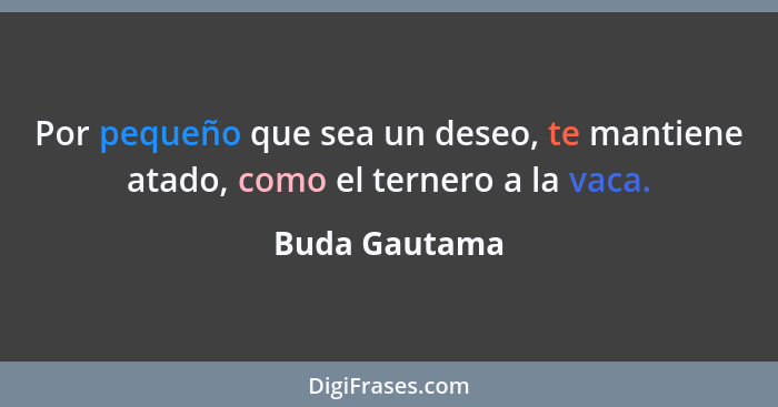 Por pequeño que sea un deseo, te mantiene atado, como el ternero a la vaca.... - Buda Gautama