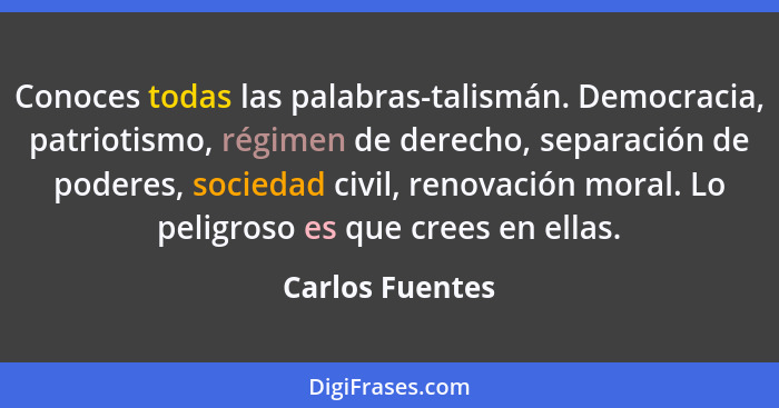 Conoces todas las palabras-talismán. Democracia, patriotismo, régimen de derecho, separación de poderes, sociedad civil, renovación m... - Carlos Fuentes