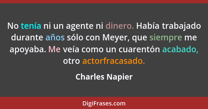 No tenía ni un agente ni dinero. Había trabajado durante años sólo con Meyer, que siempre me apoyaba. Me veía como un cuarentón acaba... - Charles Napier