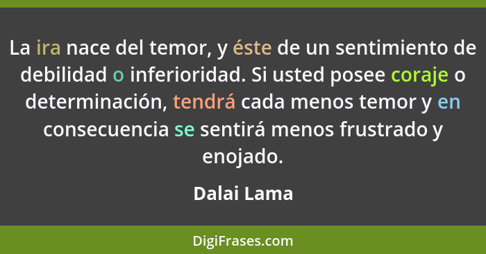 La ira nace del temor, y éste de un sentimiento de debilidad o inferioridad. Si usted posee coraje o determinación, tendrá cada menos tem... - Dalai Lama