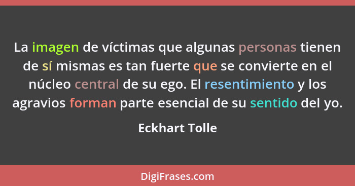 La imagen de víctimas que algunas personas tienen de sí mismas es tan fuerte que se convierte en el núcleo central de su ego. El resen... - Eckhart Tolle