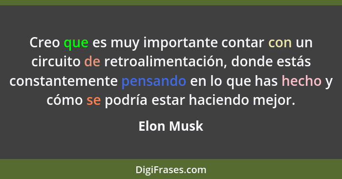 Creo que es muy importante contar con un circuito de retroalimentación, donde estás constantemente pensando en lo que has hecho y cómo se... - Elon Musk