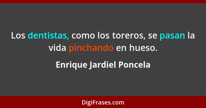 Los dentistas, como los toreros, se pasan la vida pinchando en hueso.... - Enrique Jardiel Poncela