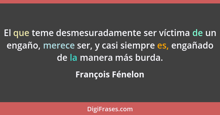 El que teme desmesuradamente ser víctima de un engaño, merece ser, y casi siempre es, engañado de la manera más burda.... - François Fénelon