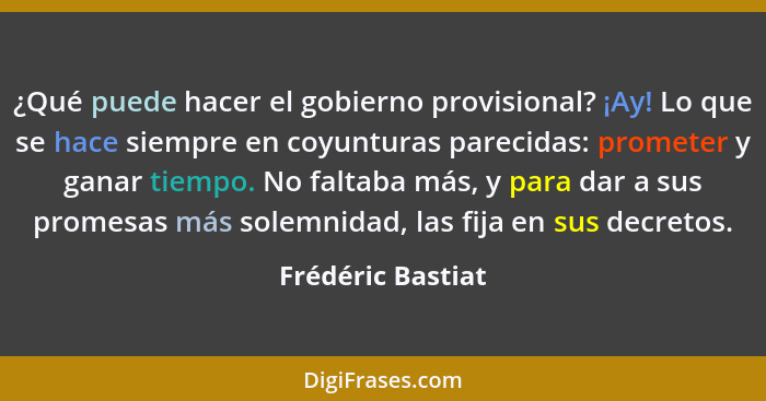 ¿Qué puede hacer el gobierno provisional? ¡Ay! Lo que se hace siempre en coyunturas parecidas: prometer y ganar tiempo. No faltaba... - Frédéric Bastiat