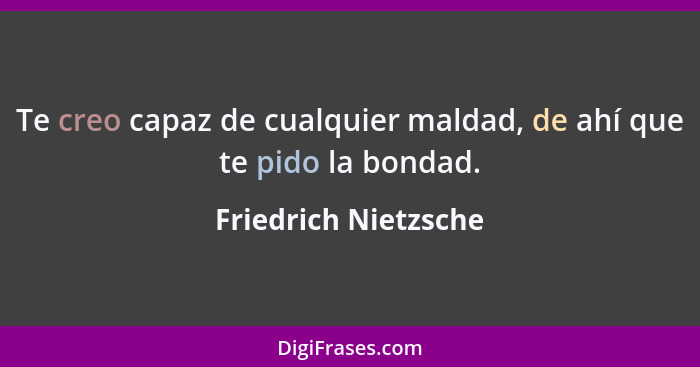 Te creo capaz de cualquier maldad, de ahí que te pido la bondad.... - Friedrich Nietzsche