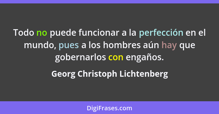 Todo no puede funcionar a la perfección en el mundo, pues a los hombres aún hay que gobernarlos con engaños.... - Georg Christoph Lichtenberg