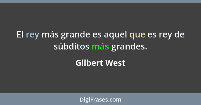 El rey más grande es aquel que es rey de súbditos más grandes.... - Gilbert West