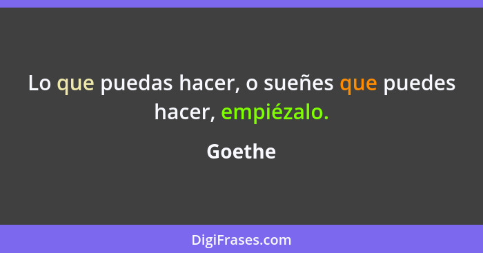 Lo que puedas hacer, o sueñes que puedes hacer, empiézalo.... - Goethe