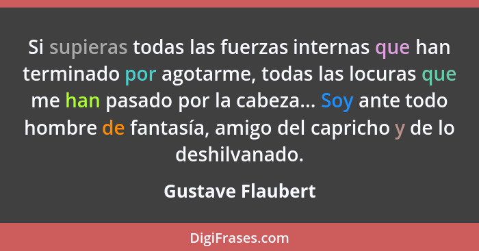 Si supieras todas las fuerzas internas que han terminado por agotarme, todas las locuras que me han pasado por la cabeza... Soy ant... - Gustave Flaubert