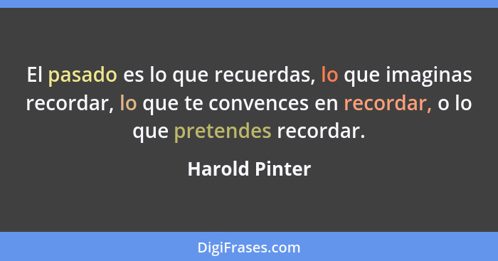 El pasado es lo que recuerdas, lo que imaginas recordar, lo que te convences en recordar, o lo que pretendes recordar.... - Harold Pinter