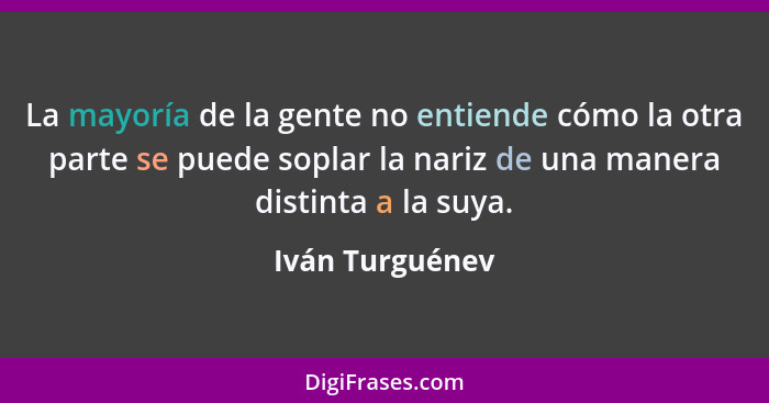 La mayoría de la gente no entiende cómo la otra parte se puede soplar la nariz de una manera distinta a la suya.... - Iván Turguénev