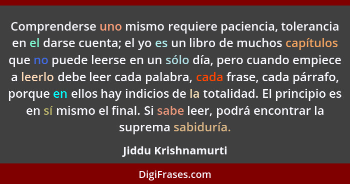 Comprenderse uno mismo requiere paciencia, tolerancia en el darse cuenta; el yo es un libro de muchos capítulos que no puede leer... - Jiddu Krishnamurti