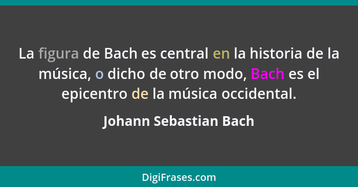 La figura de Bach es central en la historia de la música, o dicho de otro modo, Bach es el epicentro de la música occidental.... - Johann Sebastian Bach