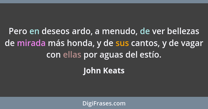 Pero en deseos ardo, a menudo, de ver bellezas de mirada más honda, y de sus cantos, y de vagar con ellas por aguas del estío.... - John Keats