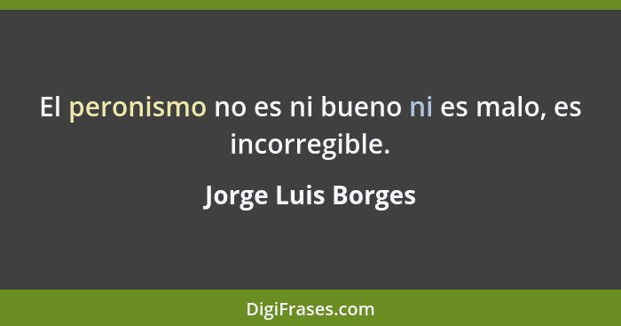 El peronismo no es ni bueno ni es malo, es incorregible.... - Jorge Luis Borges