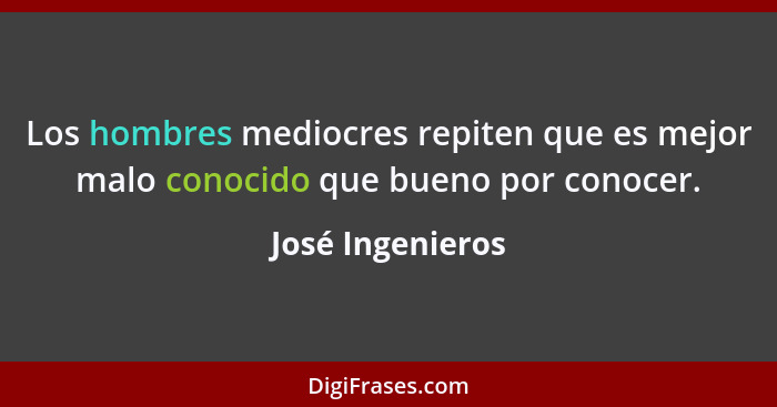 Los hombres mediocres repiten que es mejor malo conocido que bueno por conocer.... - José Ingenieros