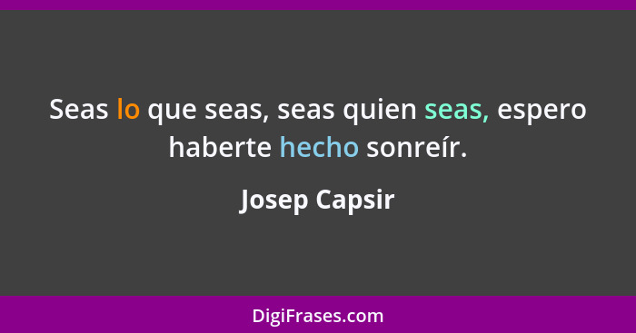 Seas lo que seas, seas quien seas, espero haberte hecho sonreír.... - Josep Capsir