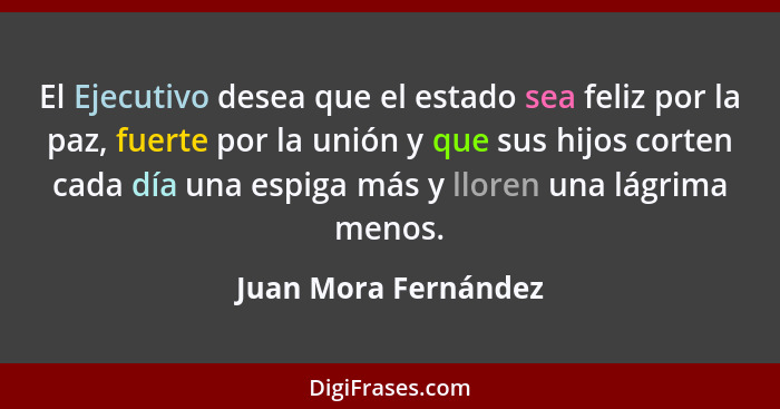 El Ejecutivo desea que el estado sea feliz por la paz, fuerte por la unión y que sus hijos corten cada día una espiga más y llor... - Juan Mora Fernández