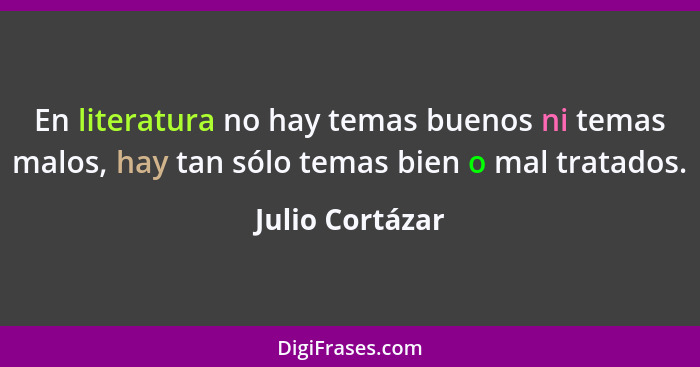 En literatura no hay temas buenos ni temas malos, hay tan sólo temas bien o mal tratados.... - Julio Cortázar