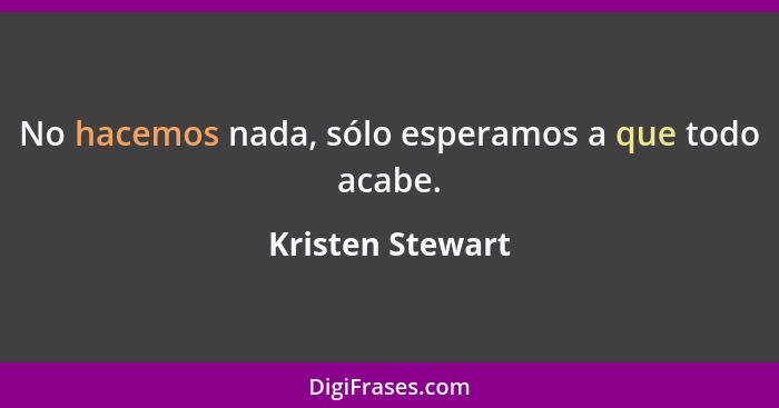 No hacemos nada, sólo esperamos a que todo acabe.... - Kristen Stewart