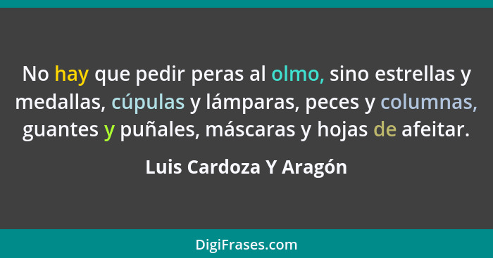 No hay que pedir peras al olmo, sino estrellas y medallas, cúpulas y lámparas, peces y columnas, guantes y puñales, máscaras y... - Luis Cardoza Y Aragón