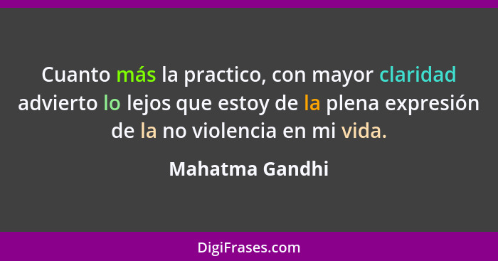Cuanto más la practico, con mayor claridad advierto lo lejos que estoy de la plena expresión de la no violencia en mi vida.... - Mahatma Gandhi