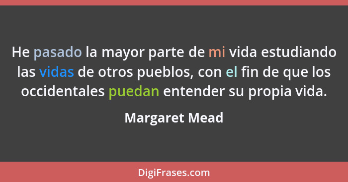 He pasado la mayor parte de mi vida estudiando las vidas de otros pueblos, con el fin de que los occidentales puedan entender su propi... - Margaret Mead