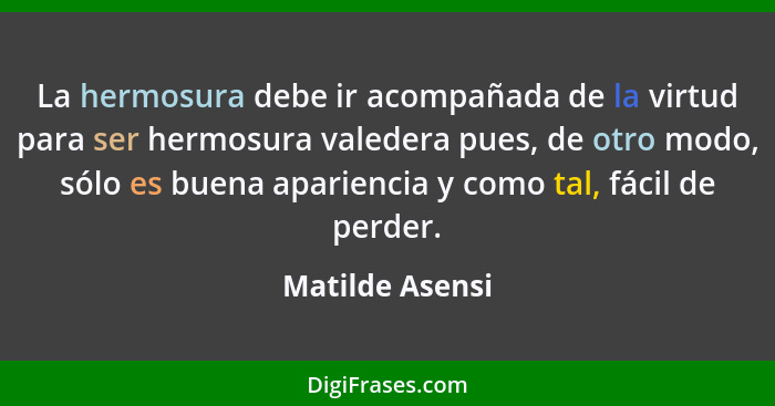 La hermosura debe ir acompañada de la virtud para ser hermosura valedera pues, de otro modo, sólo es buena apariencia y como tal, fác... - Matilde Asensi