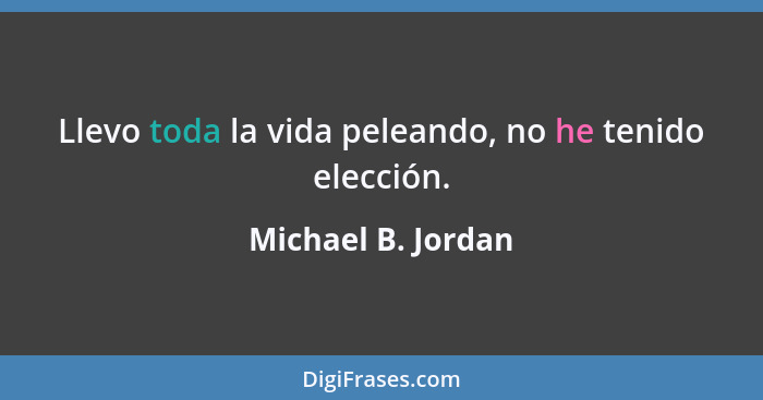 Llevo toda la vida peleando, no he tenido elección.... - Michael B. Jordan