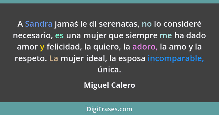 A Sandra jamaś le di serenatas, no lo consideré necesario, es una mujer que siempre me ha dado amor y felicidad, la quiero, la adoro,... - Miguel Calero