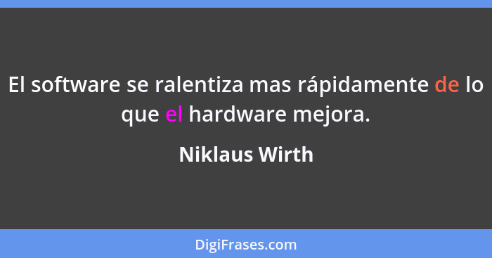 El software se ralentiza mas rápidamente de lo que el hardware mejora.... - Niklaus Wirth