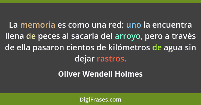 La memoria es como una red: uno la encuentra llena de peces al sacarla del arroyo, pero a través de ella pasaron cientos de ki... - Oliver Wendell Holmes