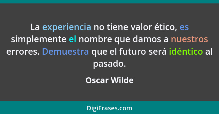 La experiencia no tiene valor ético, es simplemente el nombre que damos a nuestros errores. Demuestra que el futuro será idéntico al pas... - Oscar Wilde