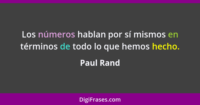 Los números hablan por sí mismos en términos de todo lo que hemos hecho.... - Paul Rand