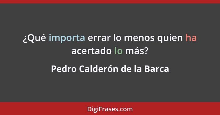 ¿Qué importa errar lo menos quien ha acertado lo más?... - Pedro Calderón de la Barca