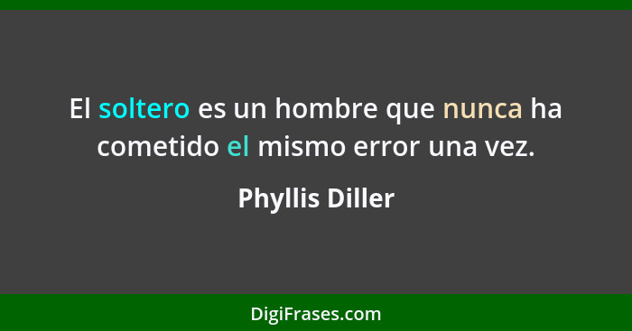 El soltero es un hombre que nunca ha cometido el mismo error una vez.... - Phyllis Diller