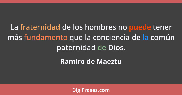 La fraternidad de los hombres no puede tener más fundamento que la conciencia de la común paternidad de Dios.... - Ramiro de Maeztu