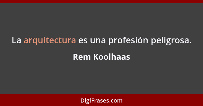 La arquitectura es una profesión peligrosa.... - Rem Koolhaas