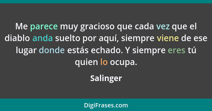 Me parece muy gracioso que cada vez que el diablo anda suelto por aquí, siempre viene de ese lugar donde estás echado. Y siempre eres tú qu... - Salinger